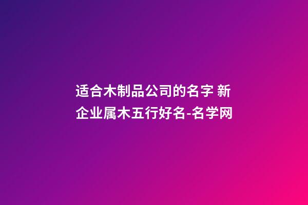 适合木制品公司的名字 新企业属木五行好名-名学网-第1张-公司起名-玄机派